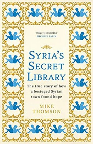 Syria's Secret Library: The true story of how a besieged Syrian town found hope by Mike Thomson