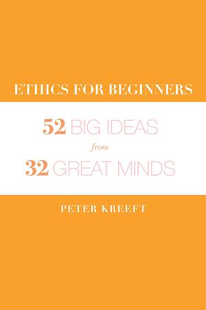 Ethics for Beginners: Big Ideas from 32 Great Minds by Peter Kreeft, Peter Kreeft