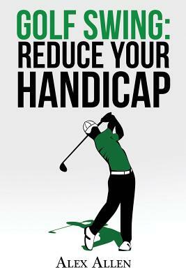 Golf Swing: Reduce Your Handicap by Alex Allen