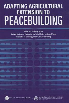 Adapting Agricultural Extension to Peacebuilding: Report of a Workshop by the National Academy of Engineering and United States Institute of Peace: Ro by National Academy of Engineering, United States Institute of Peace