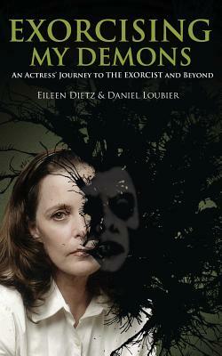 Exorcising My Demons: An Actress' Journey to the Exorcist and Beyond by Daniel Loubier, Eileen Dietz