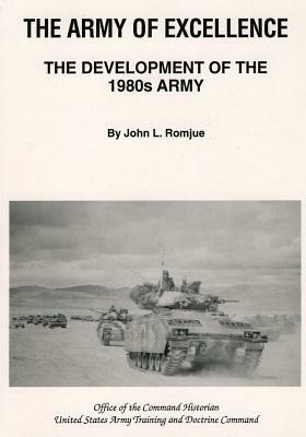 The Army of Excellence: The Development of the 1980s Army by John L. Romjue, Office of the Command Historian United S