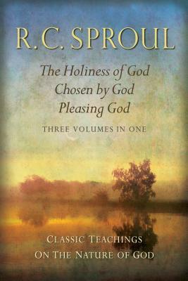 Classic Teachings on the Nature of God: The Holiness of God; Chosen by God; Pleasing God--Three Volumes in One by R.C. Sproul
