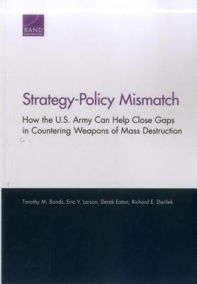 Strategy-Policy Mismatch: How the U.S. Army Can Help Close Gaps in Countering Weapons of Mass Destruction by Timothy M. Bonds, Eric V. Larson, Derek Eaton