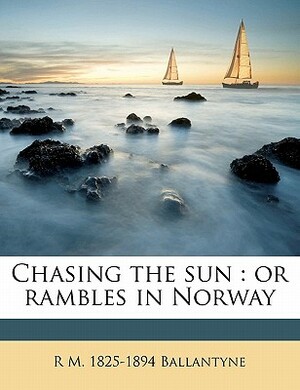 Chasing the Sun: Or Rambles in Norway by R. M. 1825-1894 Ballantyne