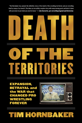 Death of the Territories: Expansion, Betrayal and the War That Changed Pro Wrestling Forever by Tim Hornbaker