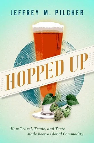 Hopped Up: How Travel, Trade, and Taste Made Beer a Global Commodity by Jeffrey M. Pilcher