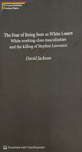 The Fear of Being Seen as White Losers: White working-class masculinities and the killing of Stephen Lawrence by David Jackson