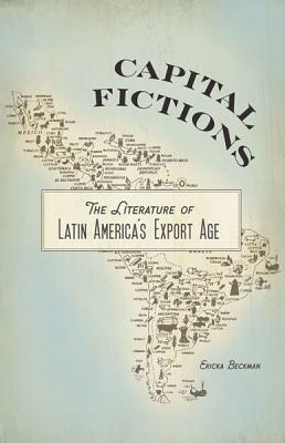 Capital Fictions: The Literature of Latin America's Export Age by Ericka Beckman