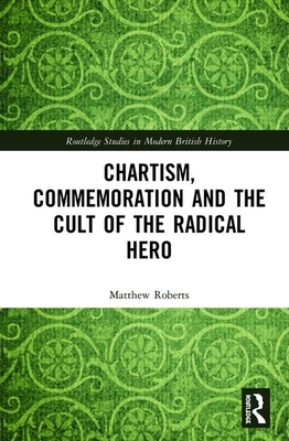 Chartism, Commemoration and the Cult of the Radical Hero by Matthew Roberts