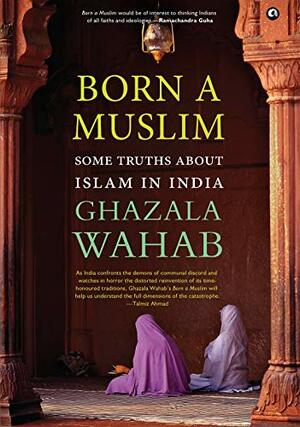 Born A Muslim: Some Truths About Islam in India by Ghazala Wahab