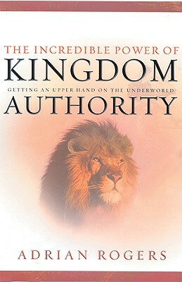 The Incredible Power of Kingdom Authority: Getting an Upper Hand on the Underworld by Adrian Rogers