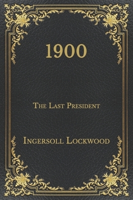 1900: The Last President by Ingersoll Lockwood