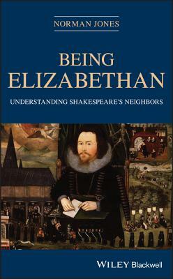 Being Elizabethan: Understanding Shakespeare's Neighbors by Norman Jones