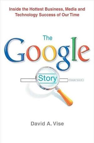 The Google Story : Inside the Hottest Business, Media and Technology Success of Our Time by David A. Vise, David A. Vise