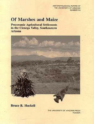 Of Marshes and Maize, Volume 59: Preceramic Agricultural Settlement in the Cienega Valley, Southeastern Arizona by Bruce B. Huckell