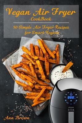 Vegan Air Fryer Cookbook: 50 Simple Air Fryer Recipes for Smart Vegans by Ann Brown