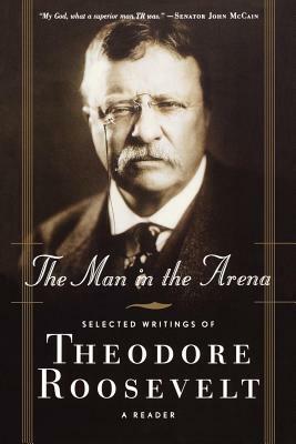 The Man in the Arena: Selected Writings of Theodore Roosevelt: A Reader by Theodore Roosevelt