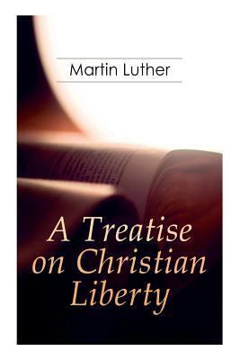 A Treatise on Christian Liberty: On the Freedom of a Christian by Martin Luther, R. S. Grignon