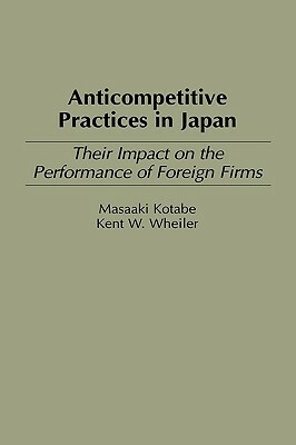 Anticompetitive Practices in Japan: Their Impact on the Performance of Foreign Firms by Kent W. Wheiler, Masaaki Kotabe