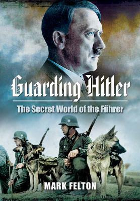 Guarding Hitler: The Secret World of the Führer by Mark Felton