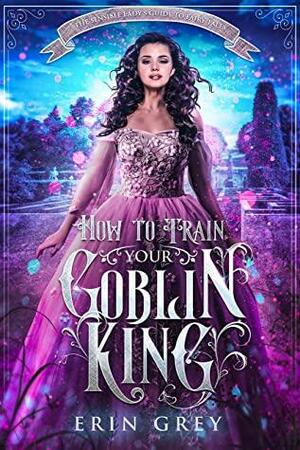 How to Train Your Goblin King (The Sensible Lady's Guide to Fairy Tales #1) by Erin Vere, Erin Grey