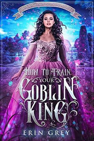 How to Train Your Goblin King (The Sensible Lady's Guide to Fairy Tales #1) by Erin Grey, Erin Vere