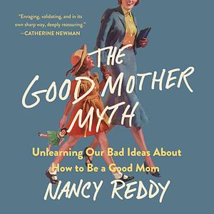 The Good Mother Myth: Unlearning Our Bad Ideas About How to Be a Good Mom by Nancy Reddy