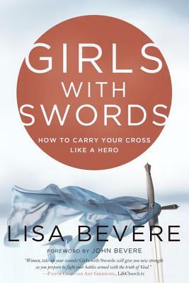 Girls with Swords: How to Carry Your Cross Like a Hero by Lisa Bevere