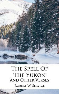 The Spell Of The Yukon And Other Verses by Robert W. Service
