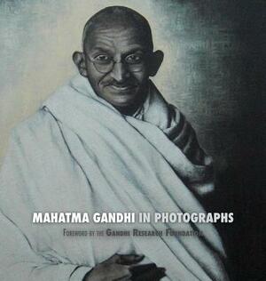 Mahatma Gandhi in Photographs: Foreword by the Gandhi Research Foundation by The Gandhi Research Foundation, Adriano Lucca