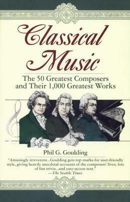 Classical Music: The 50 Greatest Composers and Their 1,000 Greatest Works by Phil G. Goulding