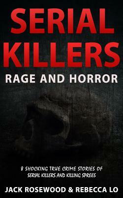 Serial Killers Rage and Horror: 8 Shocking True Crime Stories of Serial Killers and Killing Sprees by Rebecca Lo, Jack Rosewood