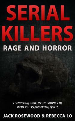 Serial Killers Rage and Horror: 8 Shocking True Crime Stories of Serial Killers and Killing Sprees by Jack Rosewood, Rebecca Lo