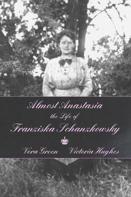 Almost Anastasia: The Life of Franziska Schanzkowsky by Vera Green, Victoria Hughes