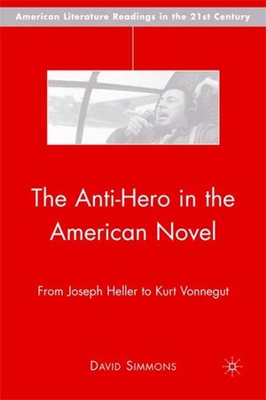 The Anti-Hero in the American Novel: From Joseph Heller to Kurt Vonnegut by David Simmons