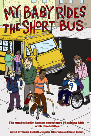 My Baby Rides the Short Bus: The Unabashedly Human Experience of Raising Kids with Disabilities by Yantra Bertelli, Marcy Sheiner, Sarah Talbot, Jennifer Silverman