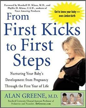 From First Kicks to First Steps : Nurturing Your Baby's Development from Pregnancy Through the First Year of Life by Alan Greene