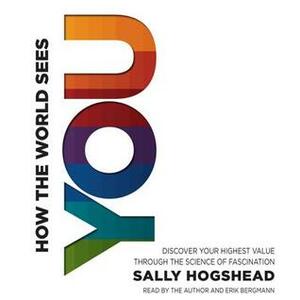How the World Sees You: Discover Your Highest Value Through the Science of Fascination by Sally Hogshead