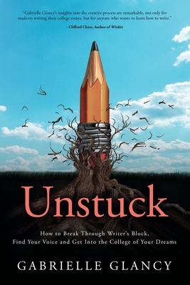 Unstuck: How to Break Through Writer's Block, Find Your Voice and Get into the College of your Dreams by Gabrielle Glancy