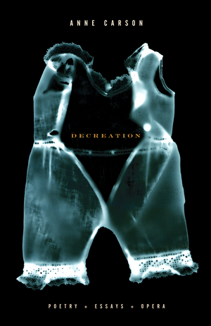 Decreation: Poetry, Essays, Opera by Anne Carson