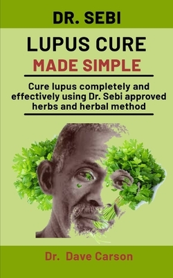 Dr. Sebi Lupus Cure Made Simple: Cure Lupus Completely And Effectively Using Dr. Sebi Approved Herbs And Herbal Method by Dave Carson