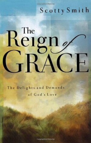 The Reign of Grace: The Delights and Demands of God's Love by Scotty Smith