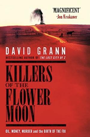 Killers of the Flower Moon: Oil, Money, Murder and the Birth of the FBI by David Grann