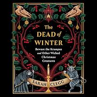 The Dead of Winter: Beware the Krampus and Other Wicked Christmas Creatures by Sarah Clegg