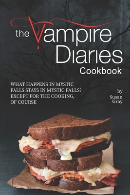 The Vampire Diaries Cookbook: What Happens in Mystic Falls Stays in Mystic Falls? Except For The Cooking, Of Course by Susan Gray