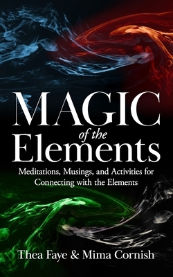The Magic of the Elements: Meditations, Musings, and Activities for Connecting with the Elements by Mima Cornish, Thea Faye