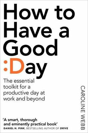 How To Have A Good Day: The essential toolkit for a productive day at work and beyond by Caroline Webb