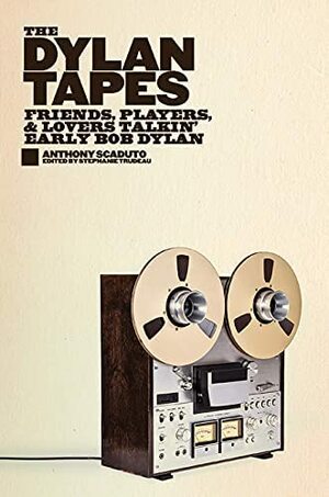 The Dylan Tapes: Friends, Players, and Lovers Talkin' Early Bob Dylan by Anthony Scaduto, Anthony Scaduto, Stephanie Trudeau, Stephanie Trudeau