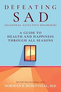 Defeating SAD (Seasonal Affective Disorder): A Guide to Health and Happiness Through All Seasons by Norman E. Rosenthal M.D.